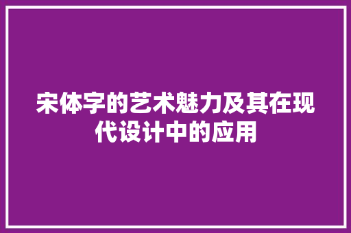 宋体字的艺术魅力及其在现代设计中的应用