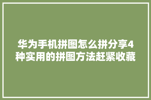华为手机拼图怎么拼分享4种实用的拼图方法赶紧收藏