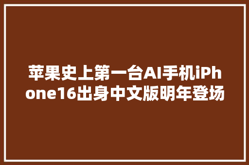 苹果史上第一台AI手机iPhone16出身中文版明年登场3nm芯片封神