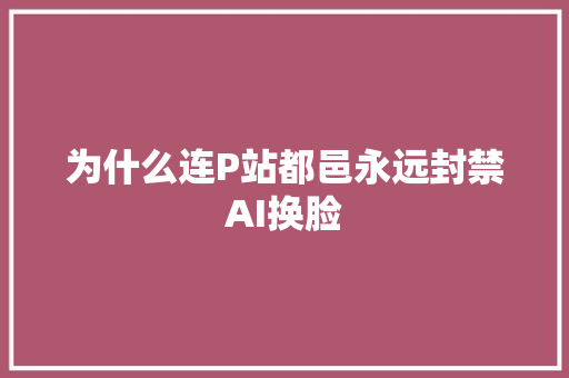 为什么连P站都邑永远封禁AI换脸
