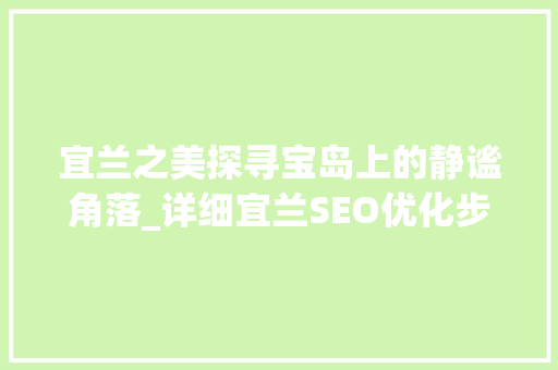宜兰之美探寻宝岛上的静谧角落_详细宜兰SEO优化步骤