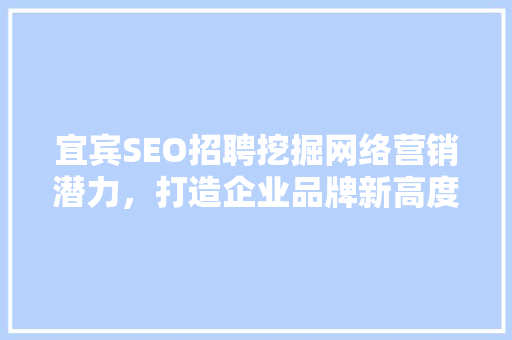 宜宾SEO招聘挖掘网络营销潜力，打造企业品牌新高度