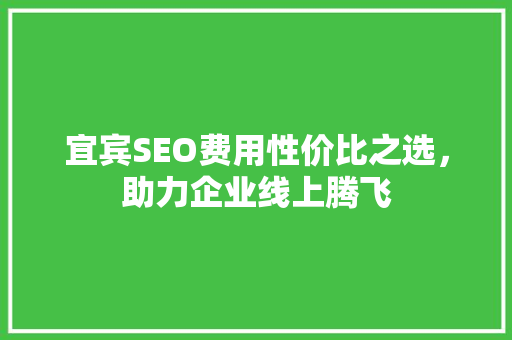 宜宾SEO费用性价比之选，助力企业线上腾飞