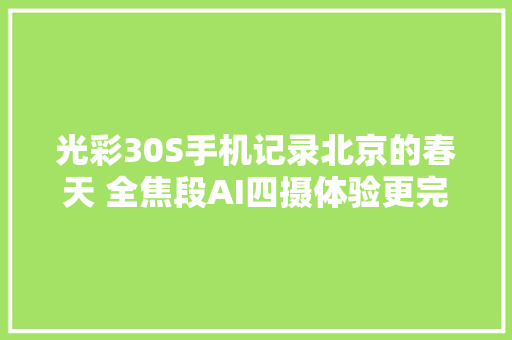 光彩30S手机记录北京的春天 全焦段AI四摄体验更完整