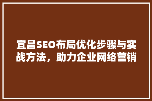 宜昌SEO布局优化步骤与实战方法，助力企业网络营销腾飞