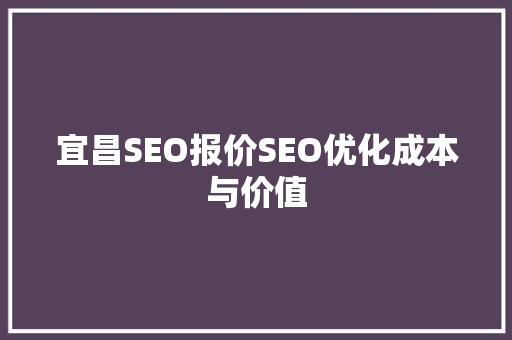 宜昌SEO报价SEO优化成本与价值