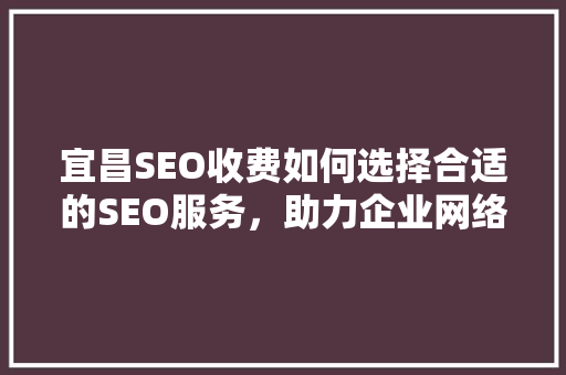 宜昌SEO收费如何选择合适的SEO服务，助力企业网络营销