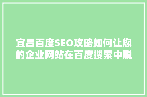 宜昌百度SEO攻略如何让您的企业网站在百度搜索中脱颖而出