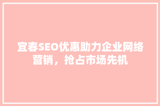 宜春SEO优惠助力企业网络营销，抢占市场先机
