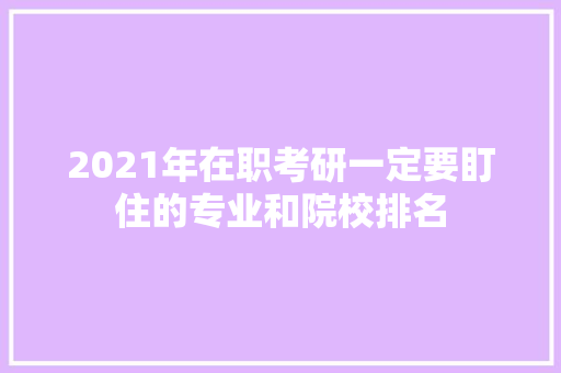 2021年在职考研一定要盯住的专业和院校排名