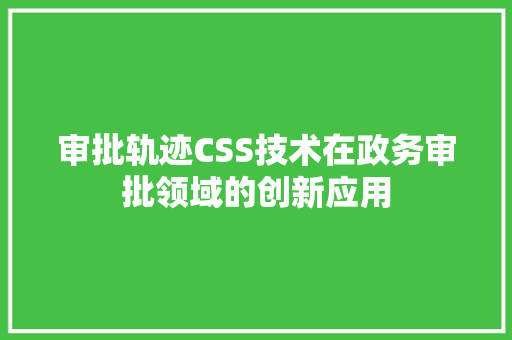 审批轨迹CSS技术在政务审批领域的创新应用