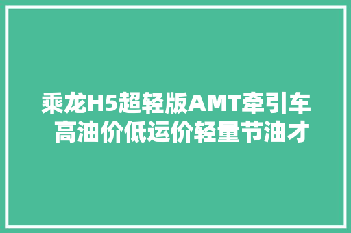 乘龙H5超轻版AMT牵引车  高油价低运价轻量节油才赚钱