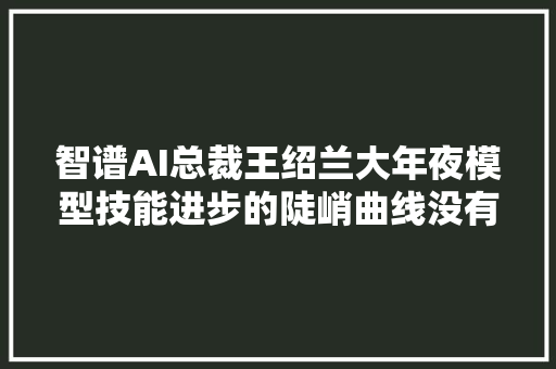 智谱AI总裁王绍兰大年夜模型技能进步的陡峭曲线没有放缓迹象