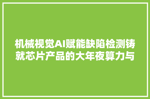 机械视觉AI赋能缺陷检测铸就芯片产品的大年夜算力与高能效