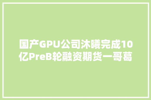 国产GPU公司沐曦完成10亿PreB轮融资期货一哥葛卫东联合领投｜硅基世界