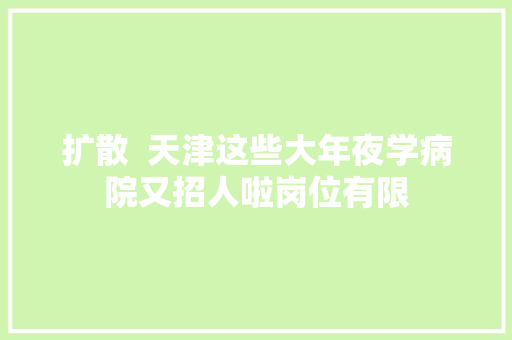 扩散  天津这些大年夜学病院又招人啦岗位有限