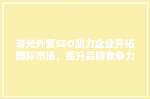 寿光外贸SEO助力企业开拓国际市场，提升品牌竞争力