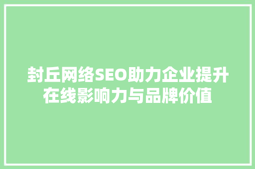 封丘网络SEO助力企业提升在线影响力与品牌价值