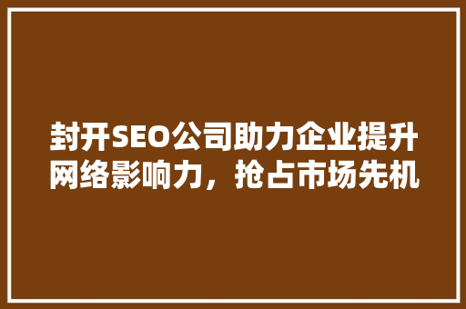 封开SEO公司助力企业提升网络影响力，抢占市场先机