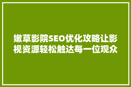 嫩草影院SEO优化攻略让影视资源轻松触达每一位观众