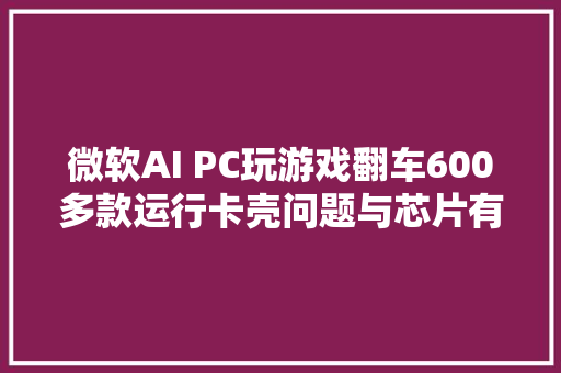 微软AI PC玩游戏翻车600多款运行卡壳问题与芯片有关