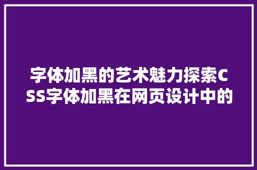 字体加黑的艺术魅力探索CSS字体加黑在网页设计中的运用