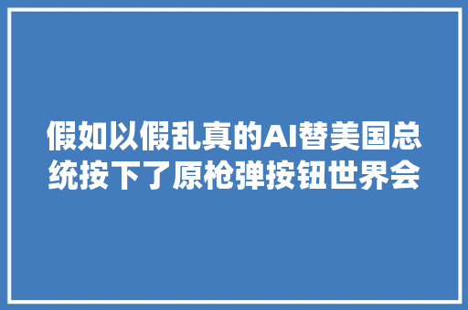 假如以假乱真的AI替美国总统按下了原枪弹按钮世界会发生什么