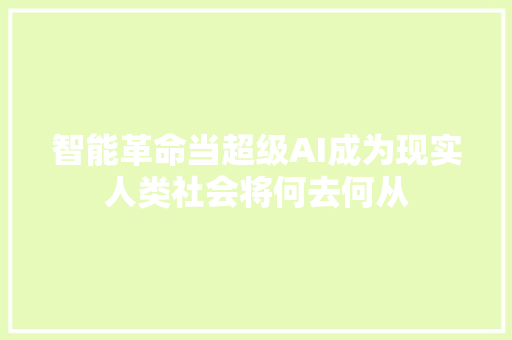 智能革命当超级AI成为现实人类社会将何去何从