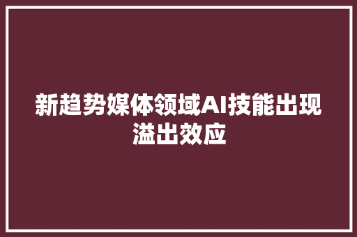 新趋势媒体领域AI技能出现溢出效应