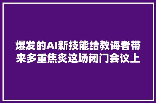 爆发的AI新技能给教诲者带来多重焦炙这场闭门会议上谈论了这些话题