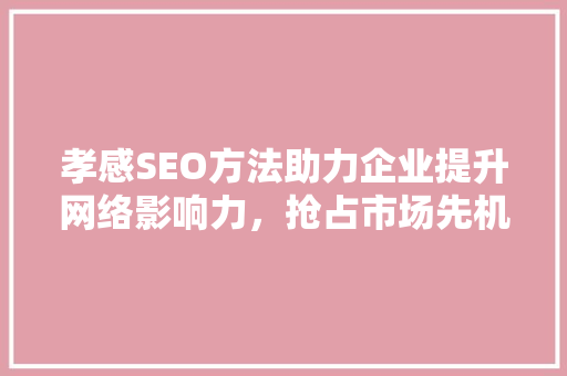孝感SEO方法助力企业提升网络影响力，抢占市场先机