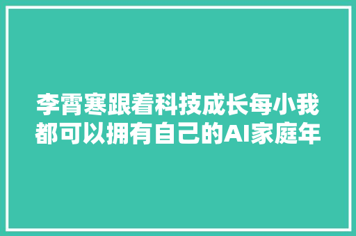 李霄寒跟着科技成长每小我都可以拥有自己的AI家庭年夜夫
