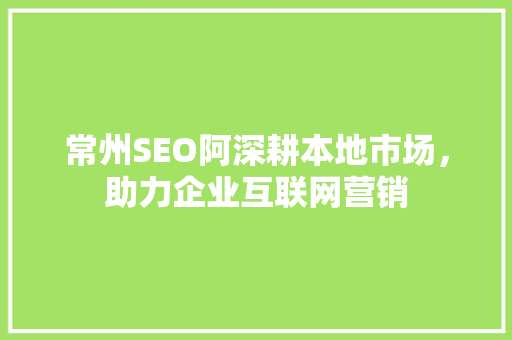 常州SEO阿深耕本地市场，助力企业互联网营销