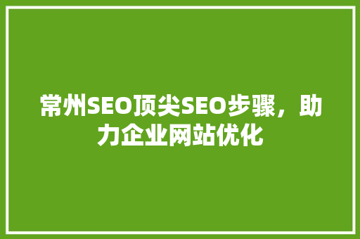 常州SEO顶尖SEO步骤，助力企业网站优化