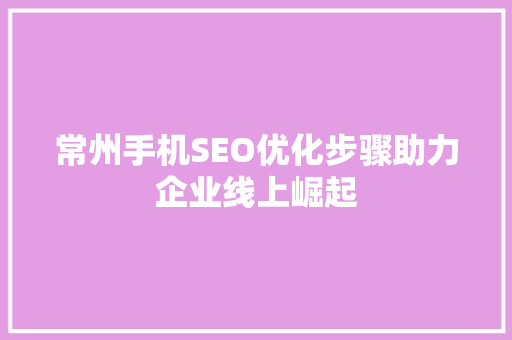 常州手机SEO优化步骤助力企业线上崛起