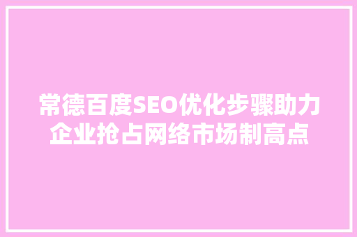 常德百度SEO优化步骤助力企业抢占网络市场制高点