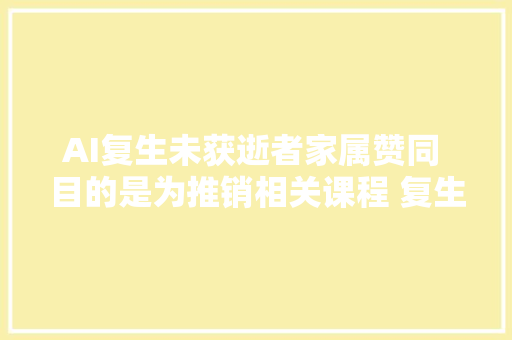 AI复生未获逝者家属赞同 目的是为推销相关课程 复生已逝明星在网上成了一学生意