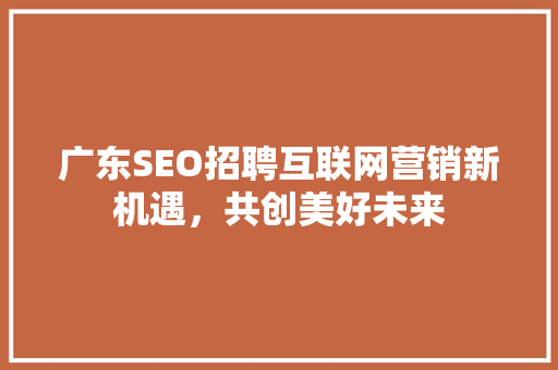 广东SEO招聘互联网营销新机遇，共创美好未来