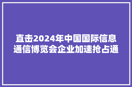 直击2024年中国国际信息通信博览会企业加速抢占通信与AI融合技能制高点
