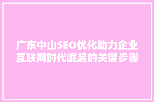 广东中山SEO优化助力企业互联网时代崛起的关键步骤