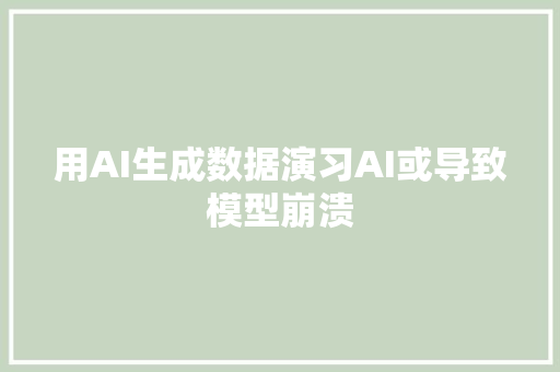 用AI生成数据演习AI或导致模型崩溃