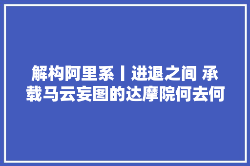 解构阿里系丨进退之间 承载马云妄图的达摩院何去何从