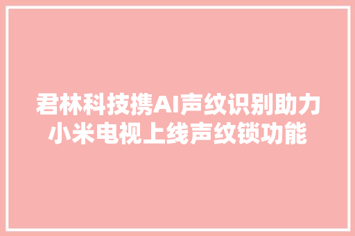 君林科技携AI声纹识别助力小米电视上线声纹锁功能