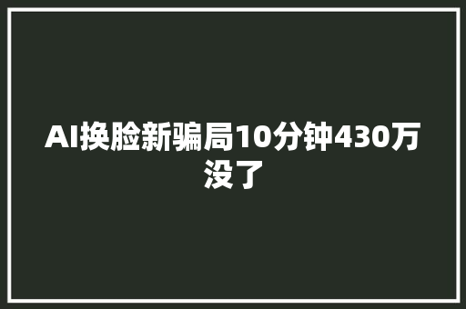 AI换脸新骗局10分钟430万没了