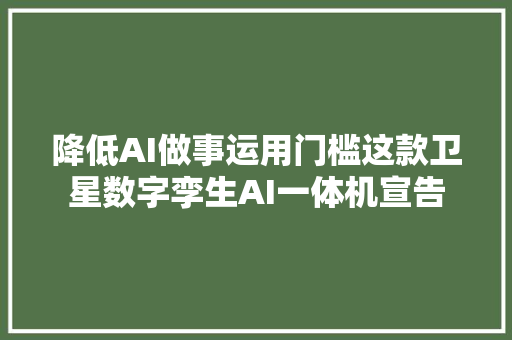 降低AI做事运用门槛这款卫星数字孪生AI一体机宣告