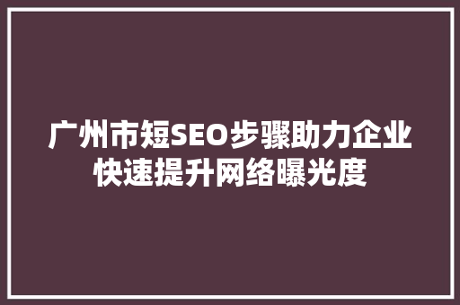 广州市短SEO步骤助力企业快速提升网络曝光度