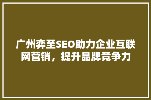 广州弈至SEO助力企业互联网营销，提升品牌竞争力