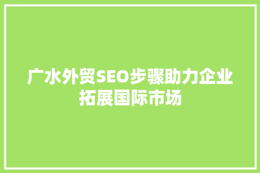 广水外贸SEO步骤助力企业拓展国际市场
