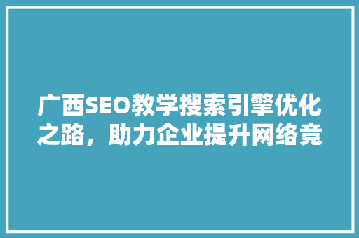 广西SEO教学搜索引擎优化之路，助力企业提升网络竞争力