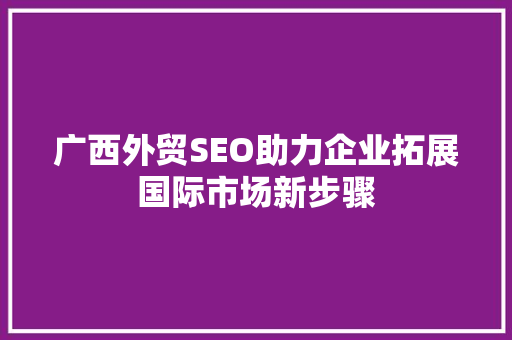 广西外贸SEO助力企业拓展国际市场新步骤